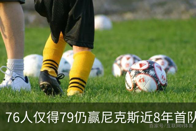 76人仅得79仍赢尼克斯近8年首队 篮网大胜骑士